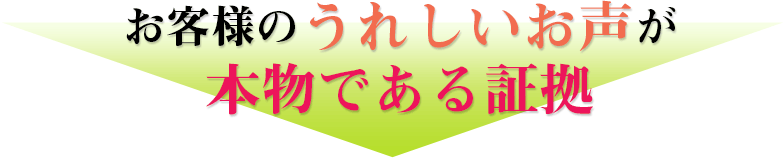 お客様の嬉しいお声が本物である証拠